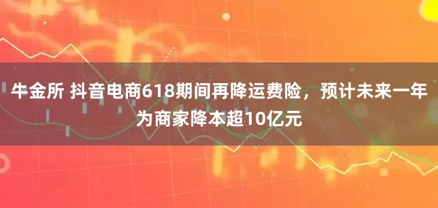 牛金所 抖音电商618期间再降运费险，预计未来一年为商家降本超10亿元