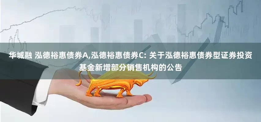 华城融 泓德裕惠债券A,泓德裕惠债券C: 关于泓德裕惠债券型证券投资基金新增部分销售机构的公告