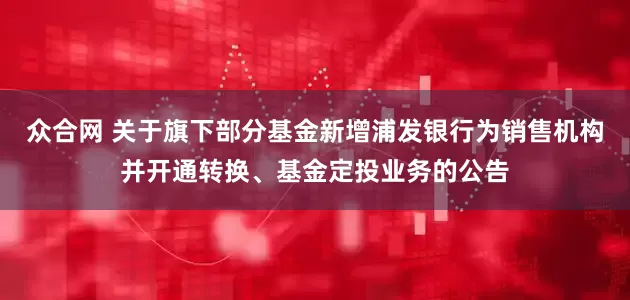 众合网 关于旗下部分基金新增浦发银行为销售机构并开通转换、基金定投业务的公告