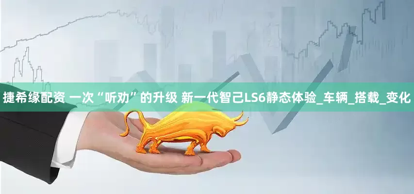 捷希缘配资 一次“听劝”的升级 新一代智己LS6静态体验_车辆_搭载_变化