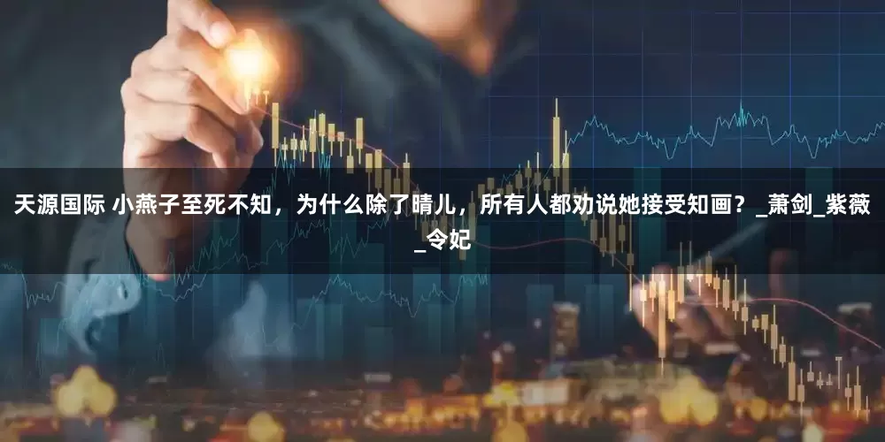 天源国际 小燕子至死不知，为什么除了晴儿，所有人都劝说她接受知画？_萧剑_紫薇_令妃