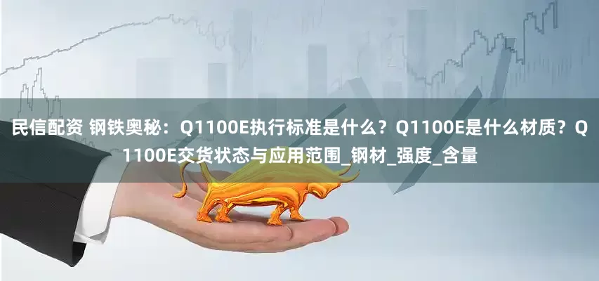民信配资 钢铁奥秘：Q1100E执行标准是什么？Q1100E是什么材质？Q1100E交货状态与应用范围_钢材_强度_含量