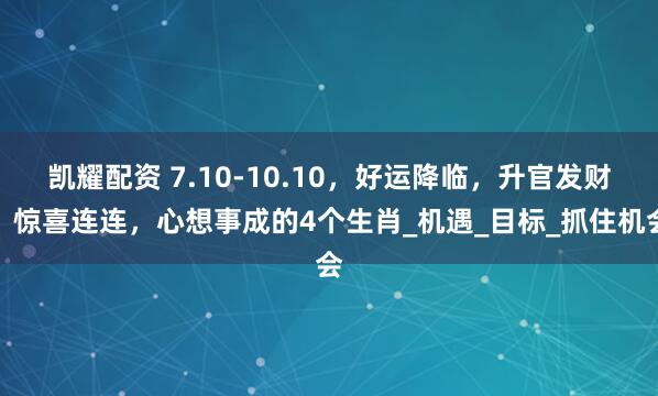 凯耀配资 7.10-10.10，好运降临，升官发财，惊喜连连，心想事成的4个生肖_机遇_目标_抓住机会