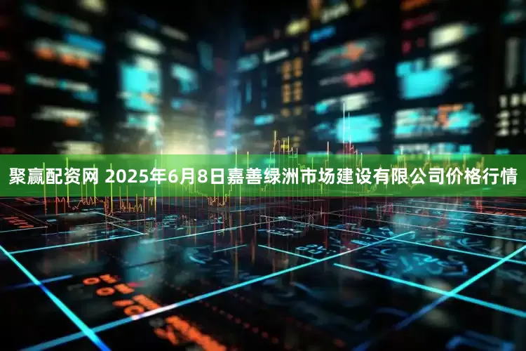 聚赢配资网 2025年6月8日嘉善绿洲市场建设有限公司价格行情