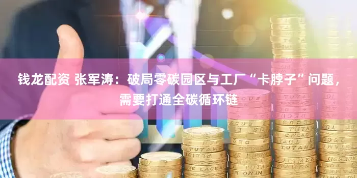 钱龙配资 张军涛：破局零碳园区与工厂“卡脖子”问题，需要打通全碳循环链