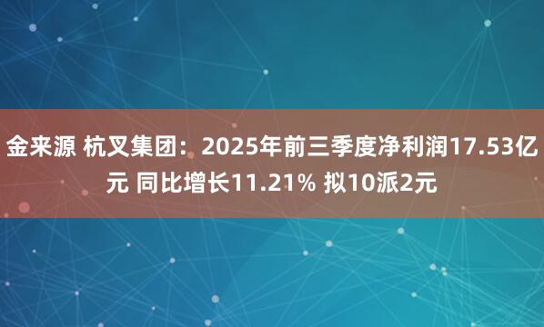 金来源 杭叉集团：2025年前三季度净利润17.53亿元 同比增长11.21% 拟10派2元