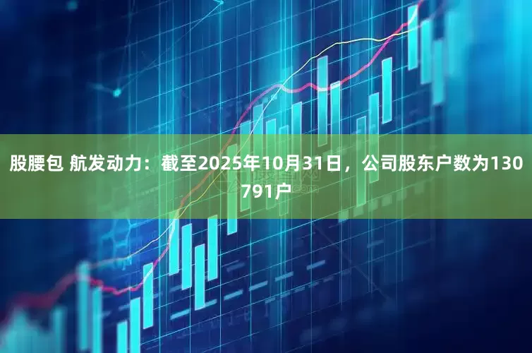 股腰包 航发动力：截至2025年10月31日，公司股东户数为130791户