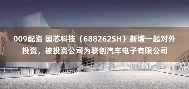 009配资 国芯科技（688262SH）新增一起对外投资，被投资公司为联创汽车电子有限公司