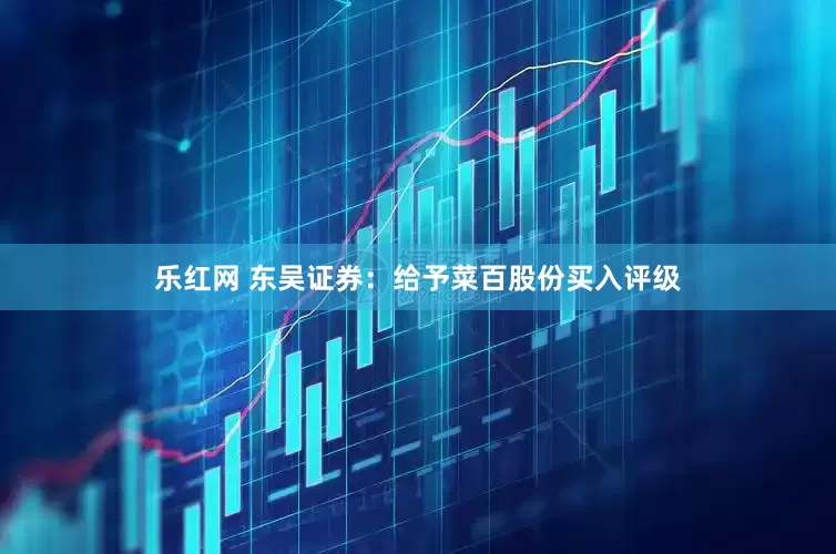 乐红网 东吴证券：给予菜百股份买入评级