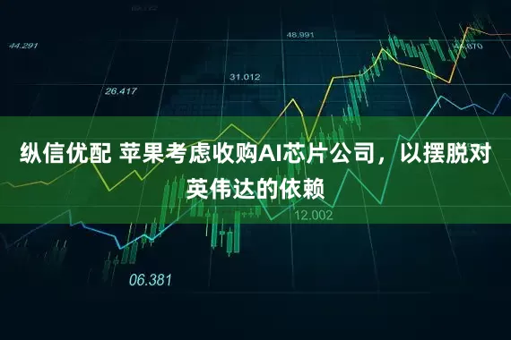 纵信优配 苹果考虑收购AI芯片公司，以摆脱对英伟达的依赖
